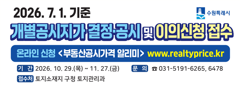 1, 7월1일 기준 개별공시지가 결정·공시 및 이의신청 접수온라인 신청<부동산공시가격 알리미> www.realtyprice.kr기간:2026.10.29.(목) ~ 11.27.(금)접수처:토지소재지 구청 토지관리과문의:031-5191-6265,6478수원특례시